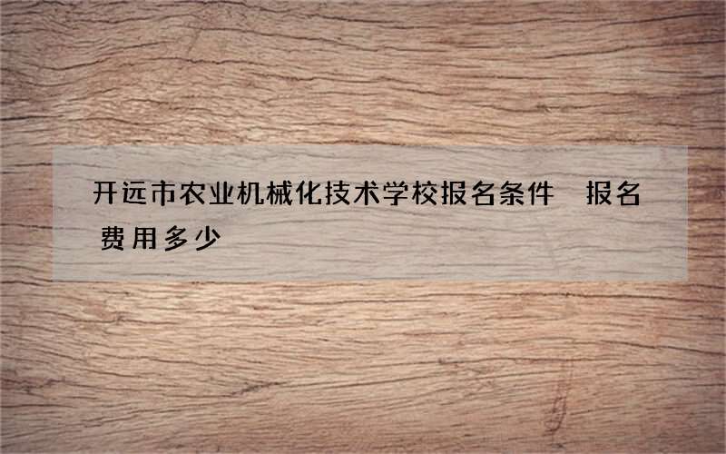 开远市农业机械化技术学校报名条件 报名费用多少